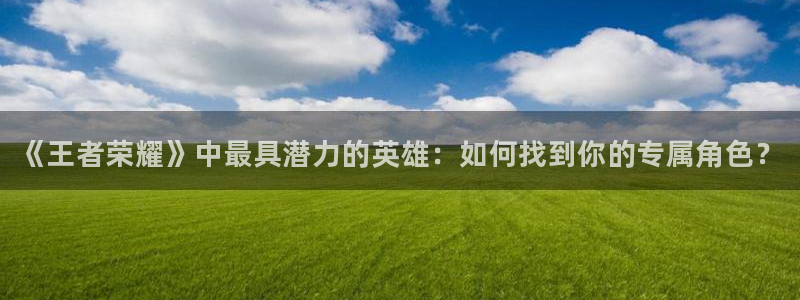 天美娱乐Ii：《王者荣耀》中最具潜力的英雄：如何找到你的专属