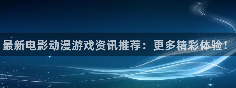 天美娱乐注册服务条款：最新电影动漫游戏资讯推荐：更多精彩体验