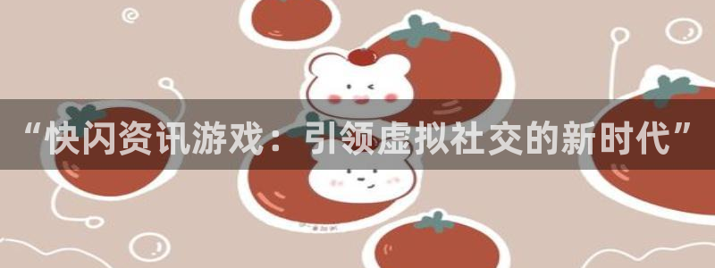 天美娱乐登录地址：“快闪资讯游戏：引领虚拟社交的新时代”