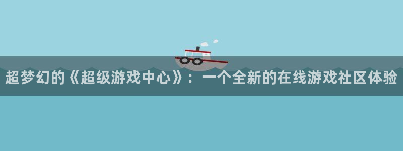 天美娱乐游戏：超梦幻的《超级游戏中心》：一个全新的在线游戏社