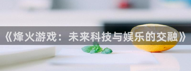 天美娱乐集团：《烽火游戏：未来科技与娱乐的交融》