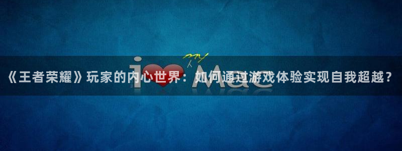 天美娱乐代理登陆：《王者荣耀》玩家的内心世界：如何通过游戏体