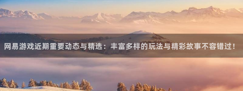 天美娱乐平台登陆：网易游戏近期重要动态与精选：丰富多样的玩法