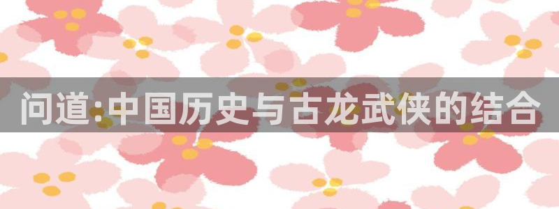 天美娱乐登陆：问道:中国历史与古龙武侠的结合